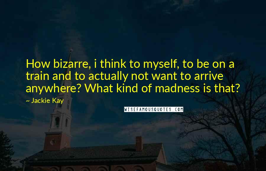 Jackie Kay Quotes: How bizarre, i think to myself, to be on a train and to actually not want to arrive anywhere? What kind of madness is that?