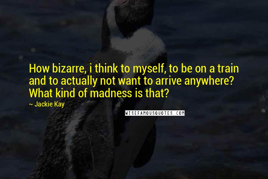 Jackie Kay Quotes: How bizarre, i think to myself, to be on a train and to actually not want to arrive anywhere? What kind of madness is that?