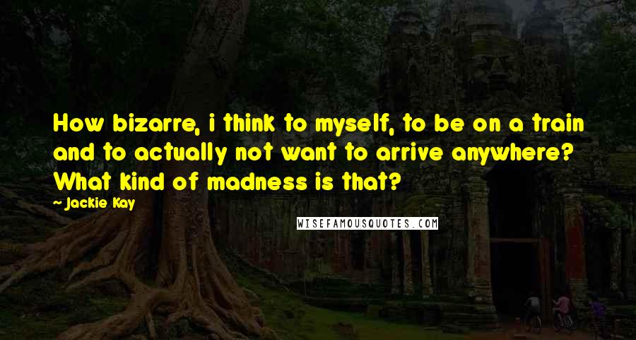 Jackie Kay Quotes: How bizarre, i think to myself, to be on a train and to actually not want to arrive anywhere? What kind of madness is that?