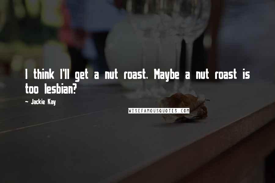 Jackie Kay Quotes: I think I'll get a nut roast. Maybe a nut roast is too lesbian?