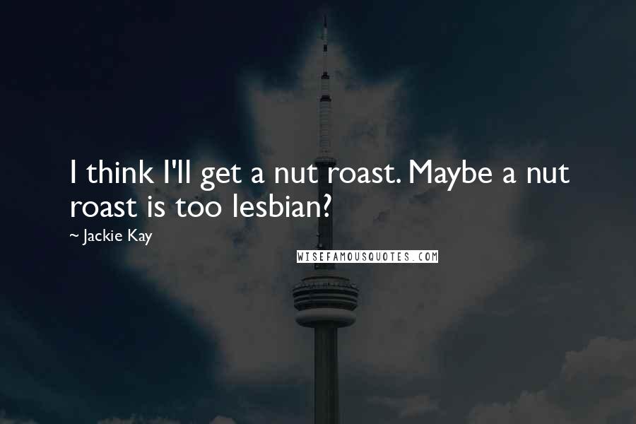 Jackie Kay Quotes: I think I'll get a nut roast. Maybe a nut roast is too lesbian?