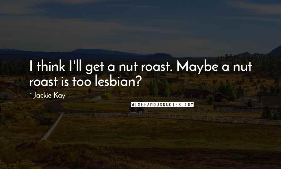 Jackie Kay Quotes: I think I'll get a nut roast. Maybe a nut roast is too lesbian?