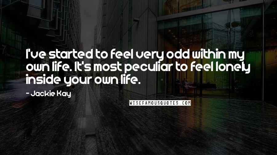 Jackie Kay Quotes: I've started to feel very odd within my own life. It's most peculiar to feel lonely inside your own life.