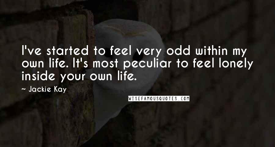 Jackie Kay Quotes: I've started to feel very odd within my own life. It's most peculiar to feel lonely inside your own life.