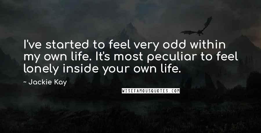 Jackie Kay Quotes: I've started to feel very odd within my own life. It's most peculiar to feel lonely inside your own life.