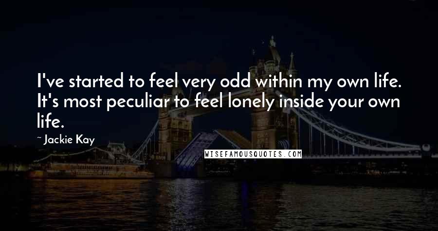 Jackie Kay Quotes: I've started to feel very odd within my own life. It's most peculiar to feel lonely inside your own life.