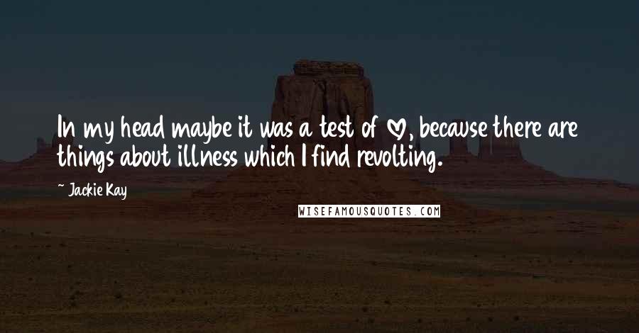 Jackie Kay Quotes: In my head maybe it was a test of love, because there are things about illness which I find revolting.