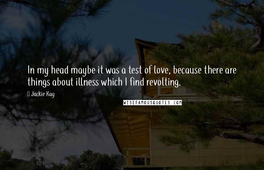 Jackie Kay Quotes: In my head maybe it was a test of love, because there are things about illness which I find revolting.