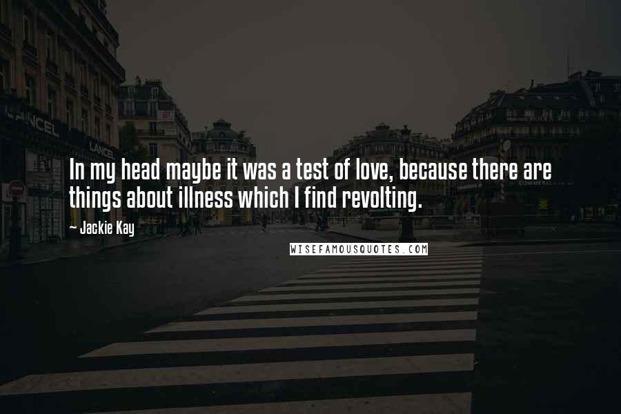 Jackie Kay Quotes: In my head maybe it was a test of love, because there are things about illness which I find revolting.