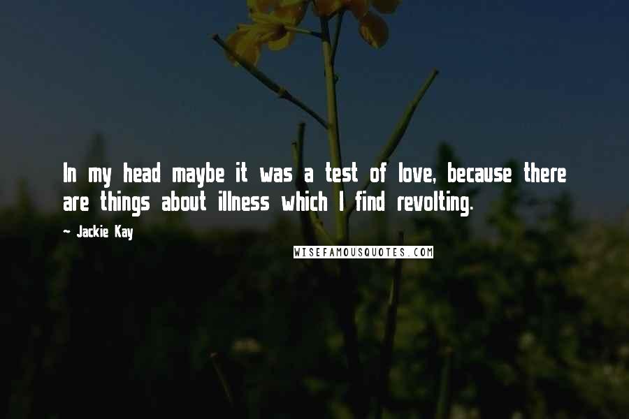 Jackie Kay Quotes: In my head maybe it was a test of love, because there are things about illness which I find revolting.