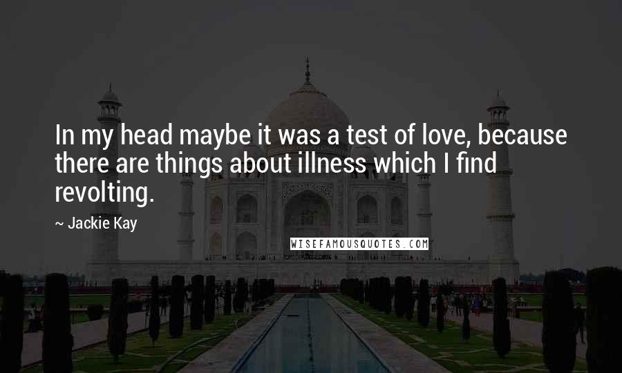 Jackie Kay Quotes: In my head maybe it was a test of love, because there are things about illness which I find revolting.