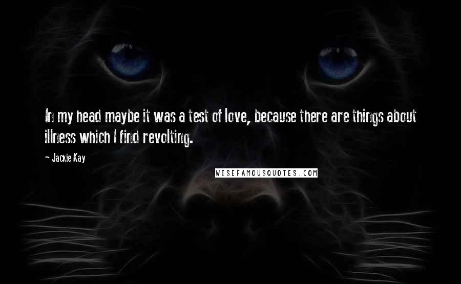 Jackie Kay Quotes: In my head maybe it was a test of love, because there are things about illness which I find revolting.