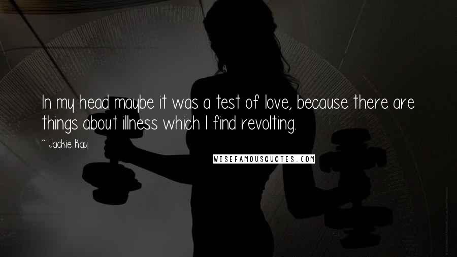 Jackie Kay Quotes: In my head maybe it was a test of love, because there are things about illness which I find revolting.