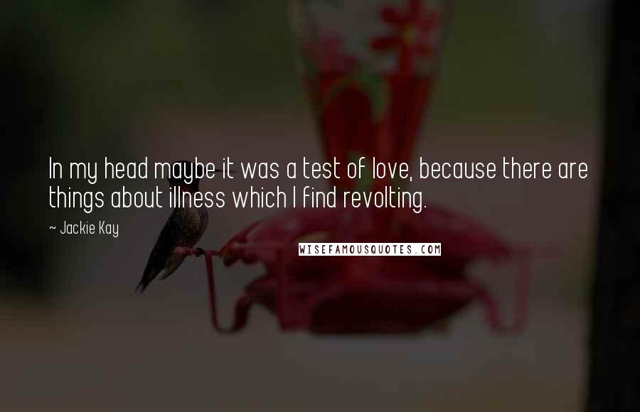 Jackie Kay Quotes: In my head maybe it was a test of love, because there are things about illness which I find revolting.