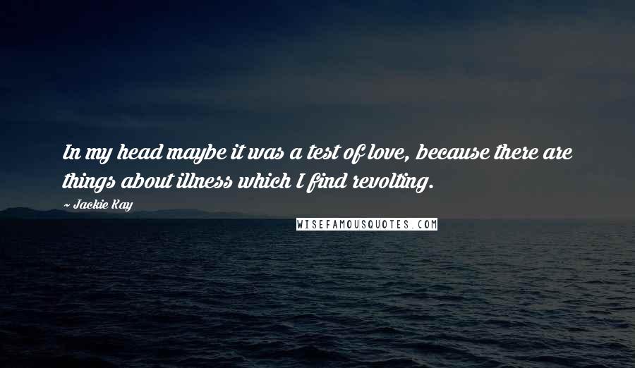 Jackie Kay Quotes: In my head maybe it was a test of love, because there are things about illness which I find revolting.