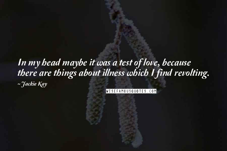 Jackie Kay Quotes: In my head maybe it was a test of love, because there are things about illness which I find revolting.