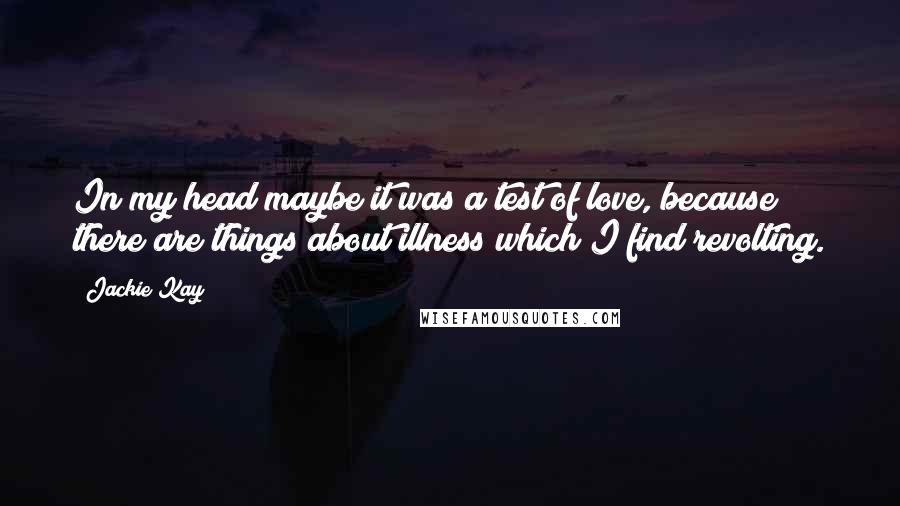 Jackie Kay Quotes: In my head maybe it was a test of love, because there are things about illness which I find revolting.