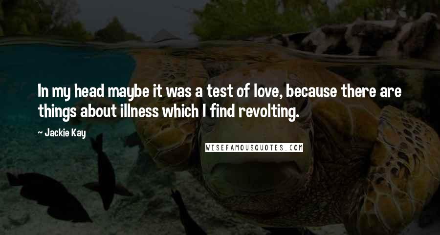 Jackie Kay Quotes: In my head maybe it was a test of love, because there are things about illness which I find revolting.