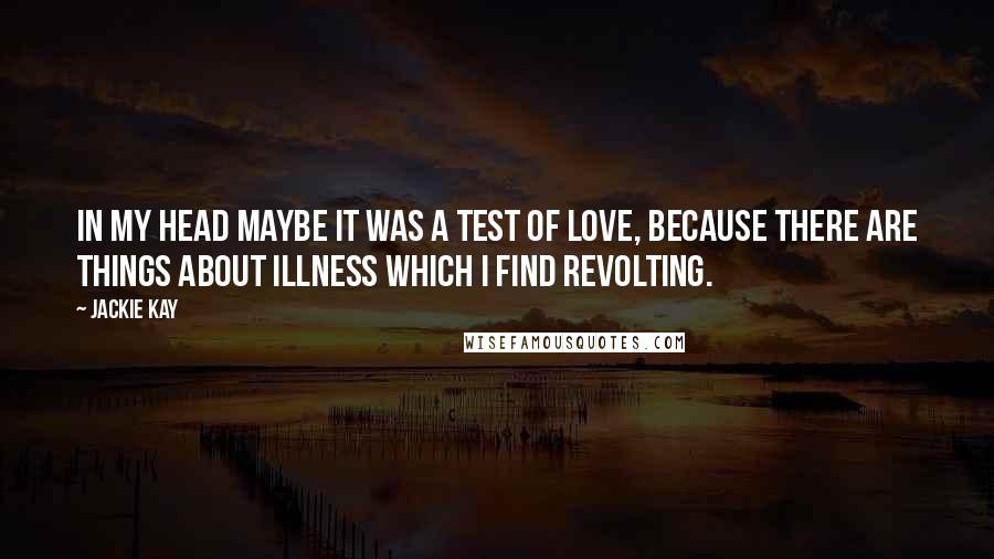 Jackie Kay Quotes: In my head maybe it was a test of love, because there are things about illness which I find revolting.