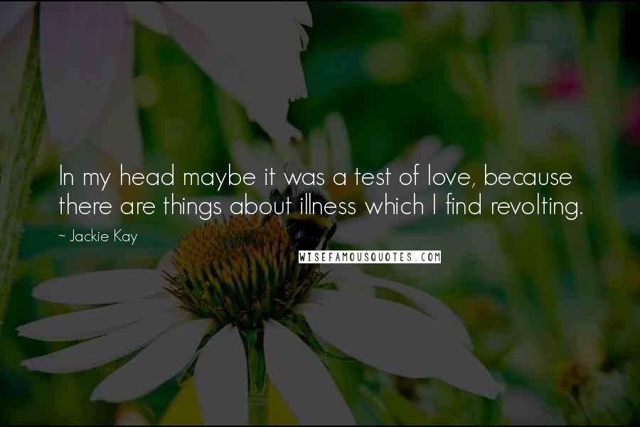 Jackie Kay Quotes: In my head maybe it was a test of love, because there are things about illness which I find revolting.