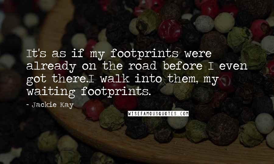Jackie Kay Quotes: It's as if my footprints were already on the road before I even got there.I walk into them, my waiting footprints.