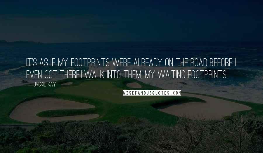 Jackie Kay Quotes: It's as if my footprints were already on the road before I even got there.I walk into them, my waiting footprints.