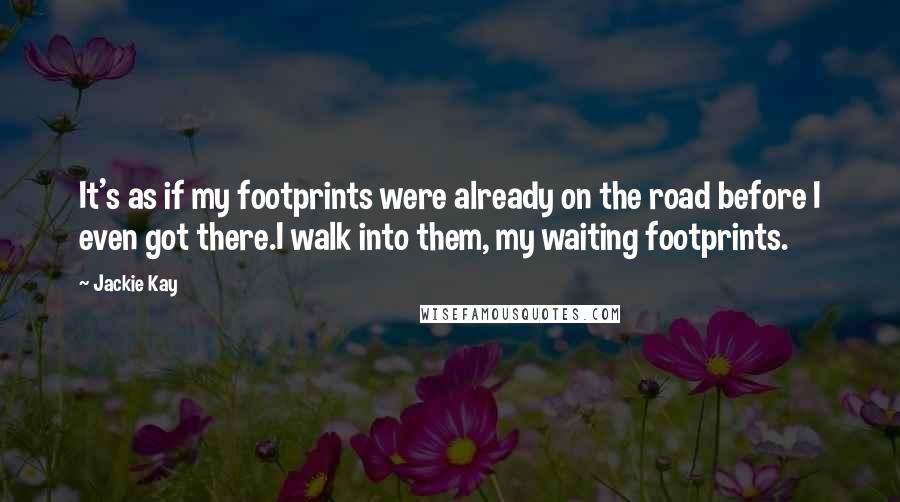 Jackie Kay Quotes: It's as if my footprints were already on the road before I even got there.I walk into them, my waiting footprints.