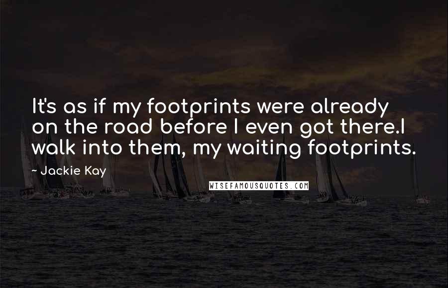 Jackie Kay Quotes: It's as if my footprints were already on the road before I even got there.I walk into them, my waiting footprints.
