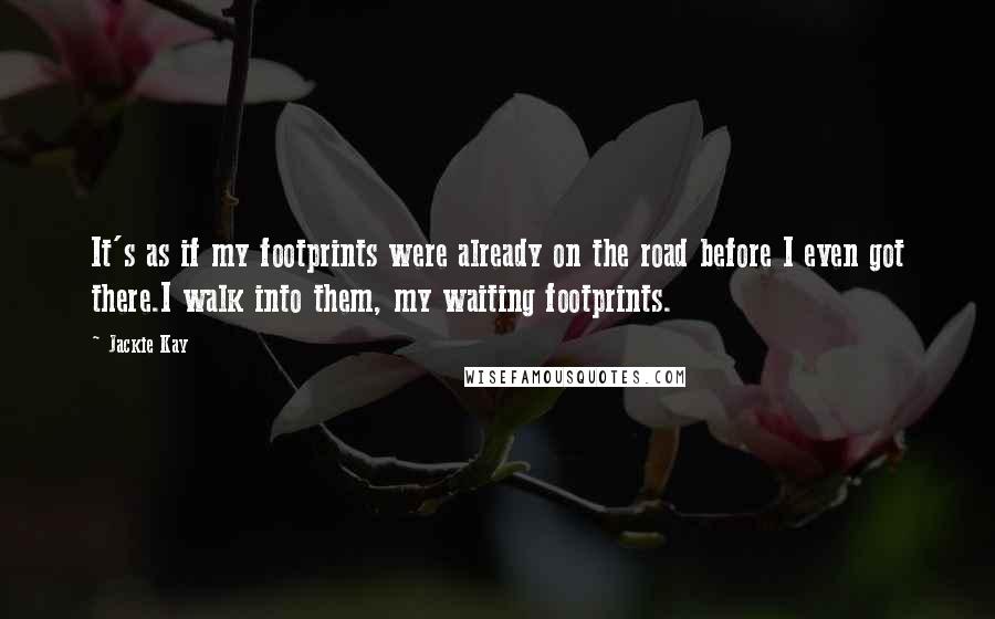 Jackie Kay Quotes: It's as if my footprints were already on the road before I even got there.I walk into them, my waiting footprints.
