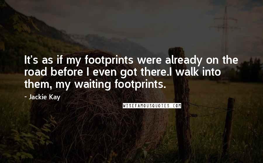 Jackie Kay Quotes: It's as if my footprints were already on the road before I even got there.I walk into them, my waiting footprints.