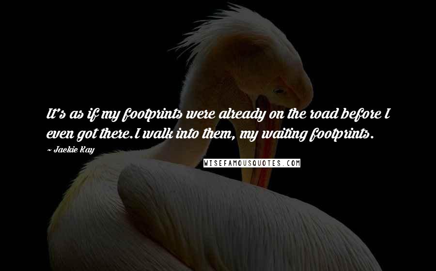 Jackie Kay Quotes: It's as if my footprints were already on the road before I even got there.I walk into them, my waiting footprints.