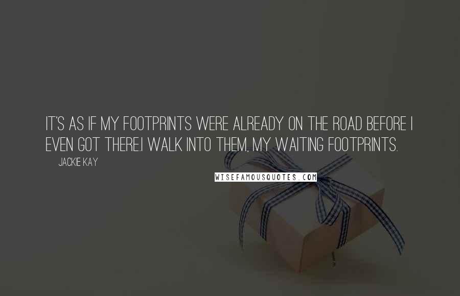 Jackie Kay Quotes: It's as if my footprints were already on the road before I even got there.I walk into them, my waiting footprints.