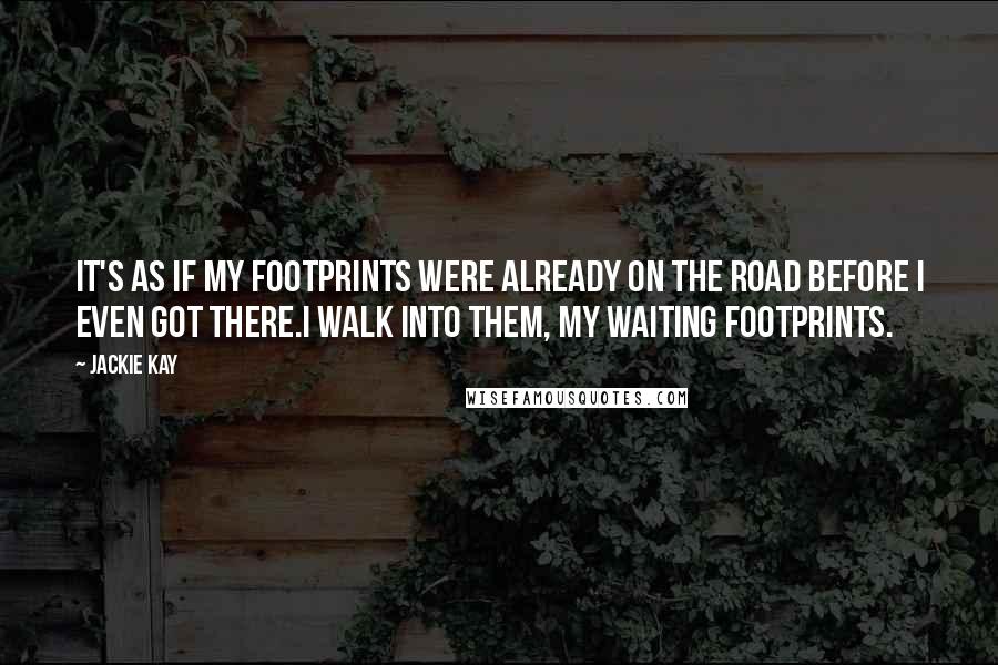 Jackie Kay Quotes: It's as if my footprints were already on the road before I even got there.I walk into them, my waiting footprints.