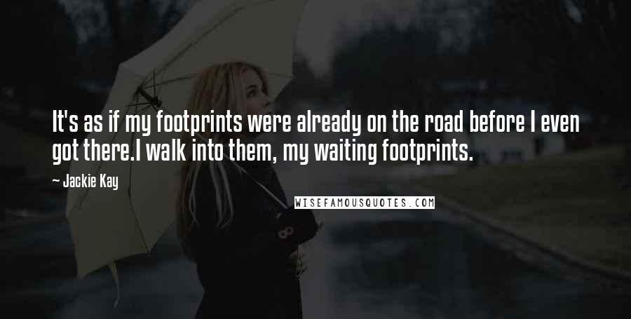 Jackie Kay Quotes: It's as if my footprints were already on the road before I even got there.I walk into them, my waiting footprints.