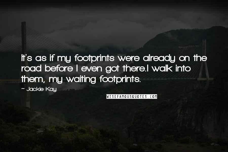 Jackie Kay Quotes: It's as if my footprints were already on the road before I even got there.I walk into them, my waiting footprints.