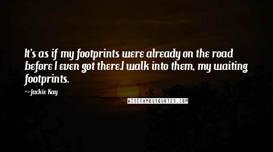 Jackie Kay Quotes: It's as if my footprints were already on the road before I even got there.I walk into them, my waiting footprints.
