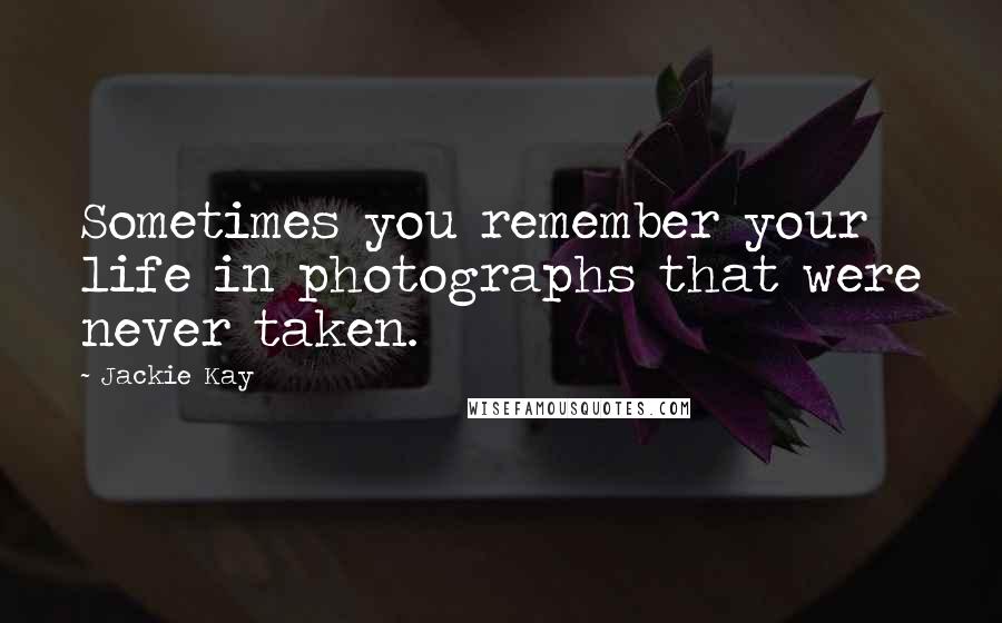 Jackie Kay Quotes: Sometimes you remember your life in photographs that were never taken.