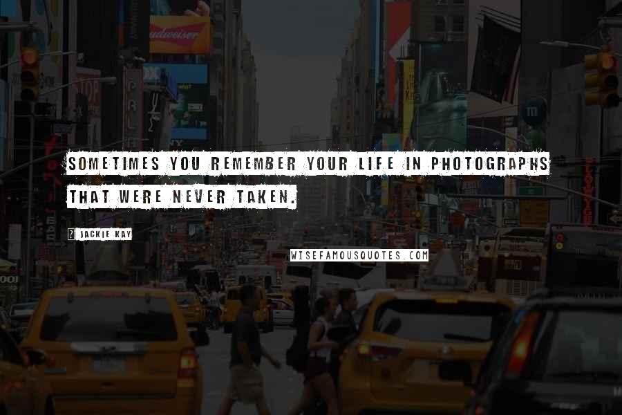 Jackie Kay Quotes: Sometimes you remember your life in photographs that were never taken.