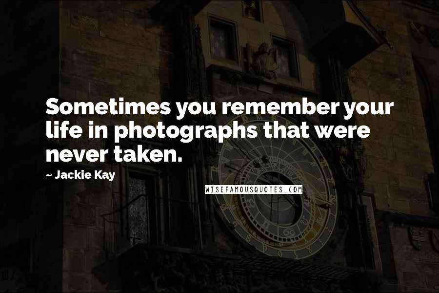 Jackie Kay Quotes: Sometimes you remember your life in photographs that were never taken.