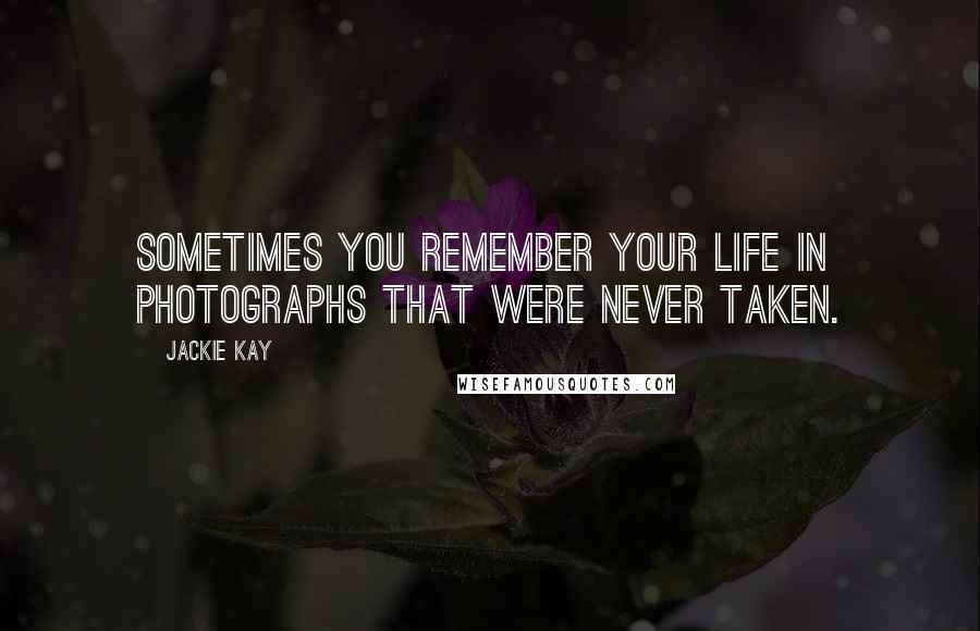 Jackie Kay Quotes: Sometimes you remember your life in photographs that were never taken.