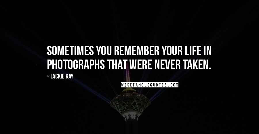 Jackie Kay Quotes: Sometimes you remember your life in photographs that were never taken.