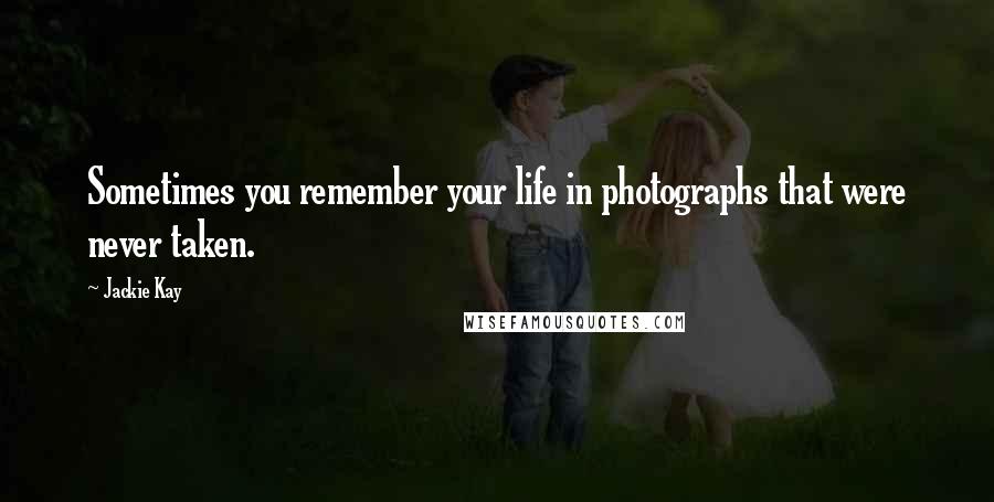 Jackie Kay Quotes: Sometimes you remember your life in photographs that were never taken.