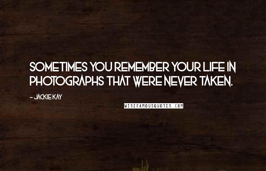 Jackie Kay Quotes: Sometimes you remember your life in photographs that were never taken.