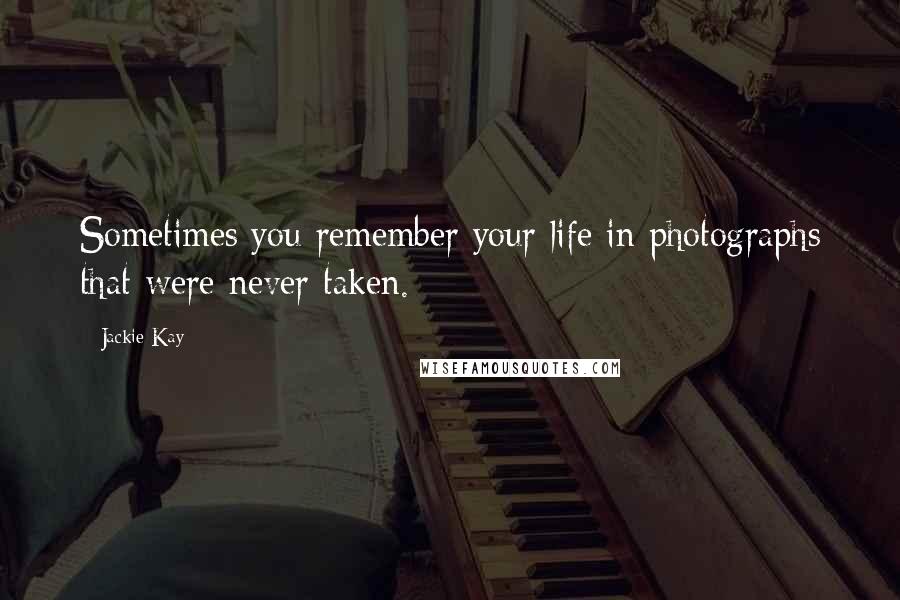 Jackie Kay Quotes: Sometimes you remember your life in photographs that were never taken.