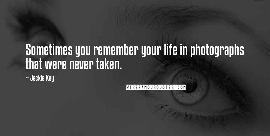 Jackie Kay Quotes: Sometimes you remember your life in photographs that were never taken.