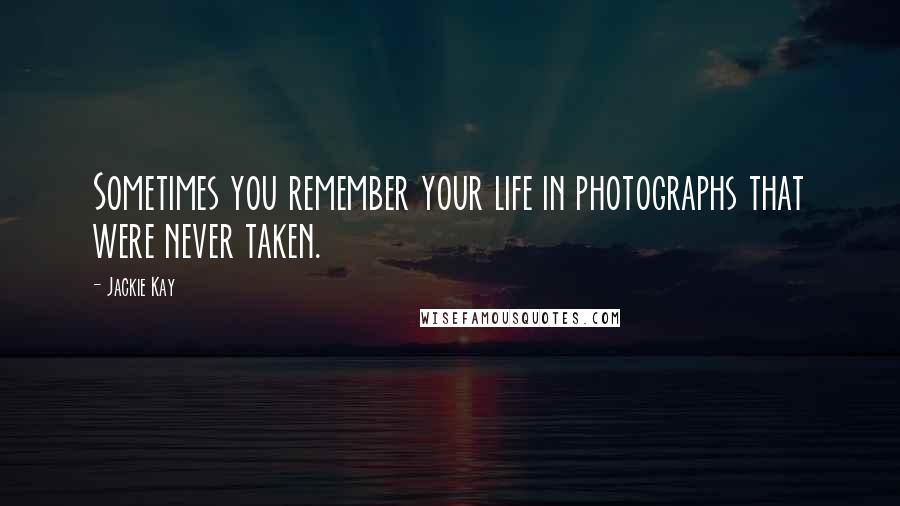 Jackie Kay Quotes: Sometimes you remember your life in photographs that were never taken.