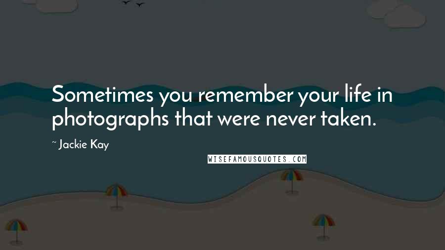 Jackie Kay Quotes: Sometimes you remember your life in photographs that were never taken.