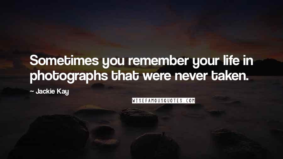 Jackie Kay Quotes: Sometimes you remember your life in photographs that were never taken.