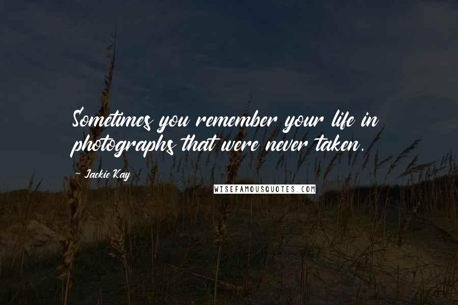 Jackie Kay Quotes: Sometimes you remember your life in photographs that were never taken.