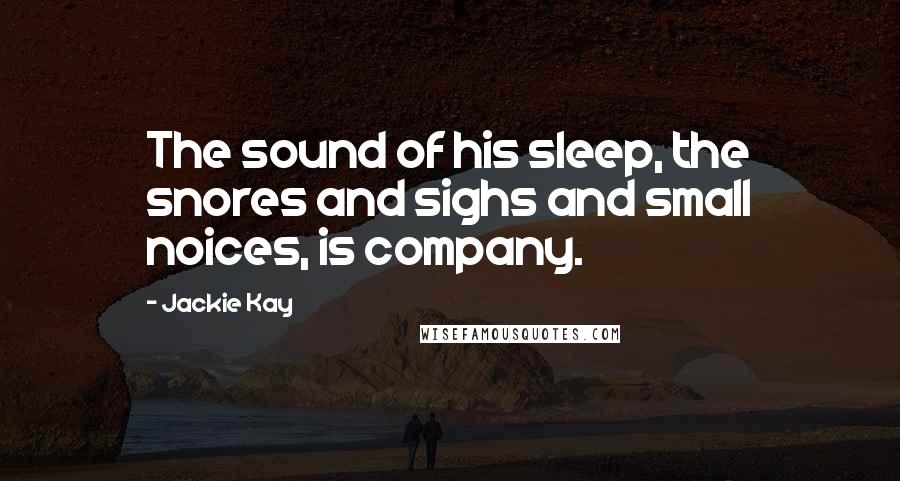 Jackie Kay Quotes: The sound of his sleep, the snores and sighs and small noices, is company.